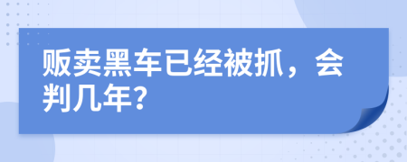 贩卖黑车已经被抓，会判几年？