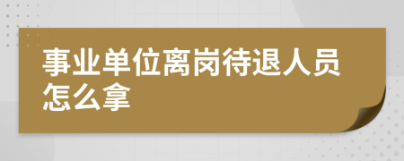 事业单位离岗待退人员怎么拿