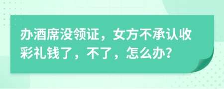 办酒席没领证，女方不承认收彩礼钱了，不了，怎么办？