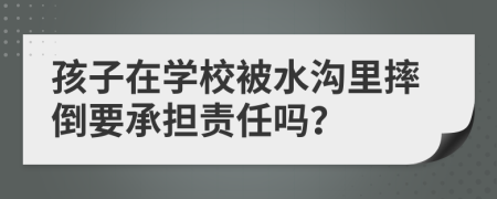 孩子在学校被水沟里摔倒要承担责任吗？