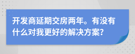 开发商延期交房两年。有没有什么对我更好的解决方案？