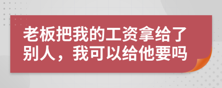 老板把我的工资拿给了别人，我可以给他要吗