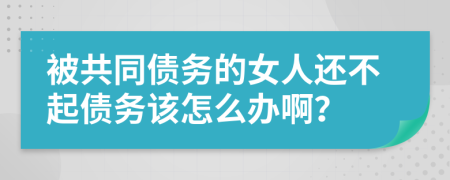 被共同债务的女人还不起债务该怎么办啊？