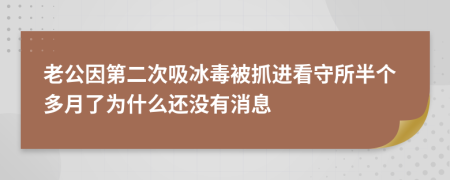 老公因第二次吸冰毒被抓进看守所半个多月了为什么还没有消息