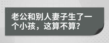 老公和别人妻子生了一个小孩，这算不算？