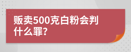 贩卖500克白粉会判什么罪？