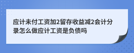 应计未付工资加2留存收益减2会计分录怎么做应计工资是负债吗