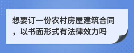 想要订一份农村房屋建筑合同，以书面形式有法律效力吗