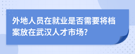 外地人员在就业是否需要将档案放在武汉人才市场?