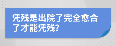 凭残是出院了完全愈合了才能凭残？