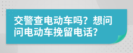 交警查电动车吗？想问问电动车挽留电话？