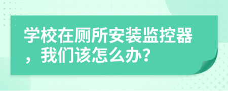 学校在厕所安装监控器，我们该怎么办？