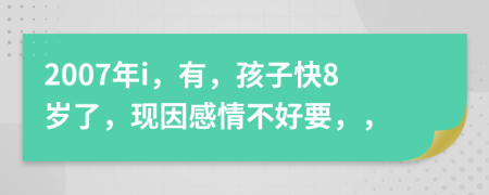 2007年i，有，孩子快8岁了，现因感情不好要，，