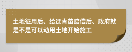 土地征用后、给迂青苗赔偿后、政府就是不是可以动用土地开始施工