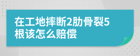 在工地摔断2肋骨裂5根该怎么赔偿