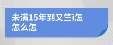 未满15年到又竺i怎怎么怎