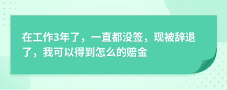 在工作3年了，一直都没签，现被辞退了，我可以得到怎么的赔金