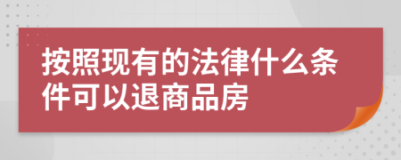 按照现有的法律什么条件可以退商品房