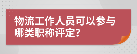 物流工作人员可以参与哪类职称评定？