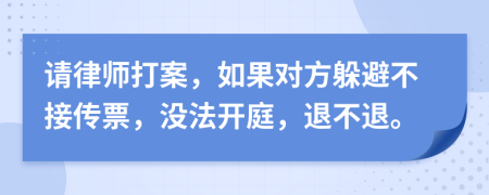 请律师打案，如果对方躲避不接传票，没法开庭，退不退。