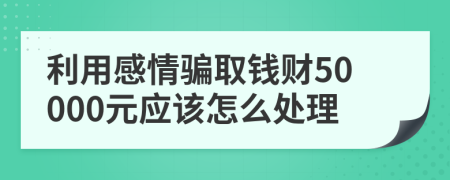 利用感情骗取钱财50000元应该怎么处理