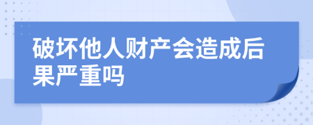 破坏他人财产会造成后果严重吗