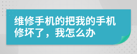 维修手机的把我的手机修坏了，我怎么办