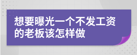 想要曝光一个不发工资的老板该怎样做