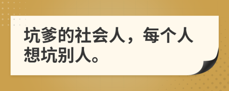 坑爹的社会人，每个人想坑别人。