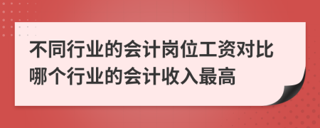 不同行业的会计岗位工资对比哪个行业的会计收入最高