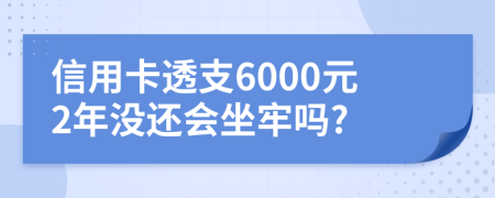 信用卡透支6000元2年没还会坐牢吗?