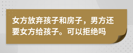 女方放弃孩子和房子，男方还要女方给孩子。可以拒绝吗