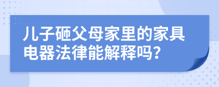 儿子砸父母家里的家具电器法律能解释吗？