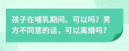 孩子在哺乳期间。可以吗？男方不同意的话，可以离婚吗？