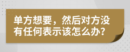 单方想要，然后对方没有任何表示该怎么办？