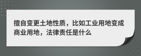 擅自变更土地性质，比如工业用地变成商业用地，法律责任是什么