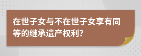 在世子女与不在世子女享有同等的继承遗产权利？