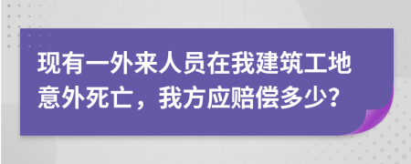 现有一外来人员在我建筑工地意外死亡，我方应赔偿多少？