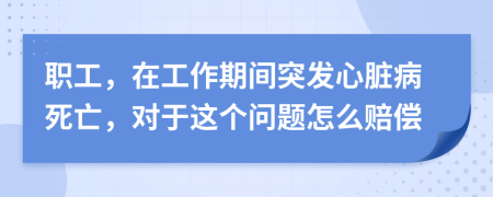 职工，在工作期间突发心脏病死亡，对于这个问题怎么赔偿