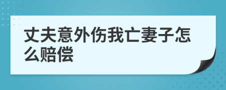 丈夫意外伤我亡妻子怎么赔偿