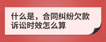 什么是，合同纠纷欠款诉讼时效怎么算