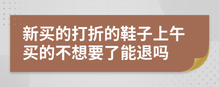 新买的打折的鞋子上午买的不想要了能退吗