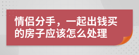情侣分手，一起出钱买的房子应该怎么处理