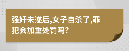 强奸未遂后,女子自杀了,罪犯会加重处罚吗？