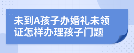 未到A孩子办婚礼未领证怎样办理孩子门题