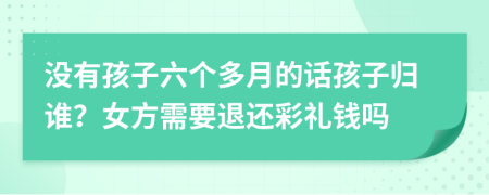 没有孩子六个多月的话孩子归谁？女方需要退还彩礼钱吗