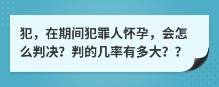 犯，在期间犯罪人怀孕，会怎么判决？判的几率有多大？？