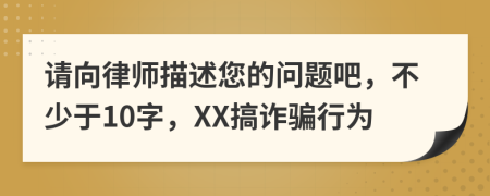 请向律师描述您的问题吧，不少于10字，XX搞诈骗行为