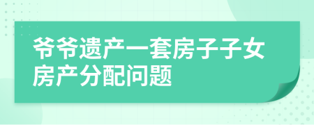 爷爷遗产一套房子子女房产分配问题