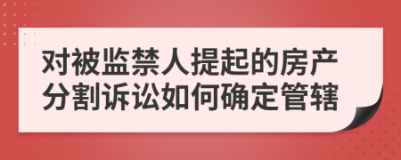 对被监禁人提起的房产分割诉讼如何确定管辖